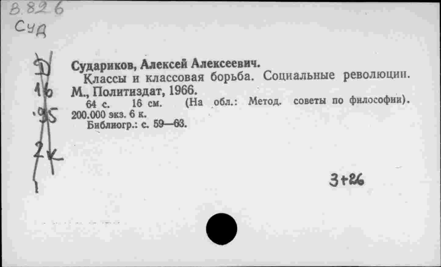 ﻿Судариков, Алексей Алексеевич.
Классы и классовая борьба. Социальные революции.
М., Политиздат, 1966.
64 с. 16 см. (На обл.: Метод, советы по философии). 200.000 экз. 6 к.
Библиогр.: с. 59—63.
